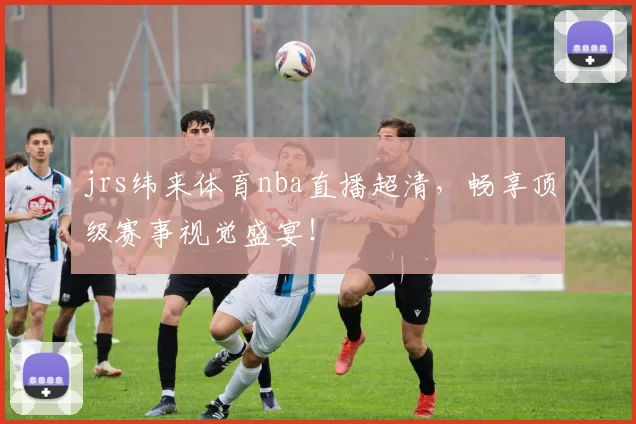 jrs纬来体育nba直播超清，畅享顶级赛事视觉盛宴！