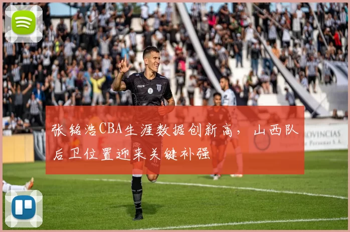 张铭浩CBA生涯数据创新高，山西队后卫位置迎来关键补强