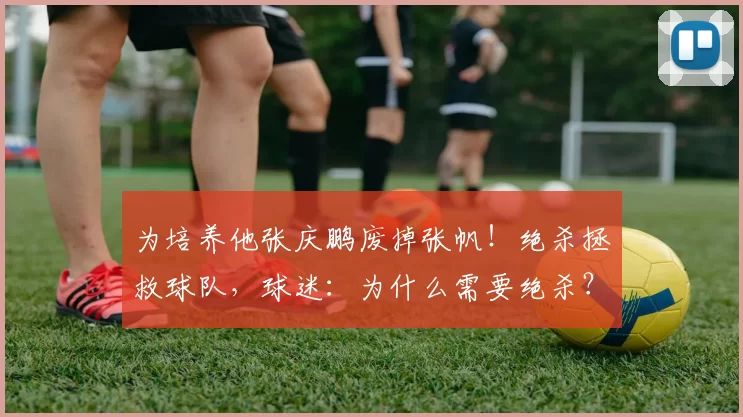 为培养他张庆鹏废掉张帆！绝杀拯救球队，球迷：为什么需要绝杀？